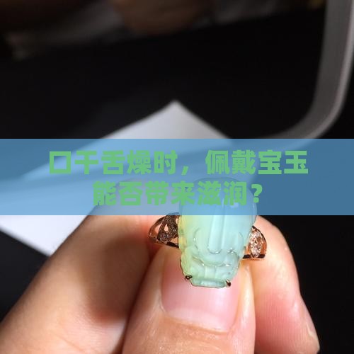 口干舌燥时，佩戴宝玉能否带来滋润？