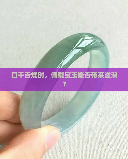 口干舌燥时，佩戴宝玉能否带来滋润？