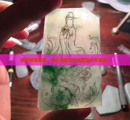 揭开新疆宝藏：黑山羊脂玉的秘密魅力在哪里？