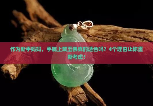 作为新手妈妈，手腕上戴玉佛真的适合吗？4个理由让你重新考虑！