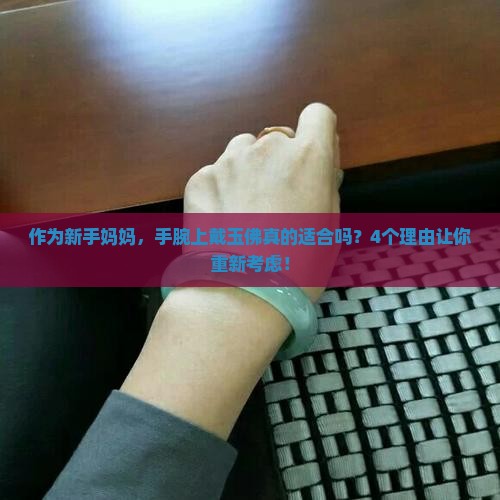 作为新手妈妈，手腕上戴玉佛真的适合吗？4个理由让你重新考虑！