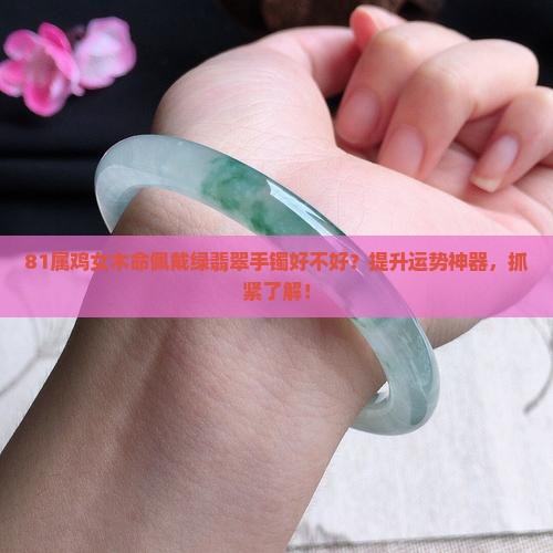 81属鸡女木命佩戴绿翡翠手镯好不好？提升运势神器，抓紧了解！