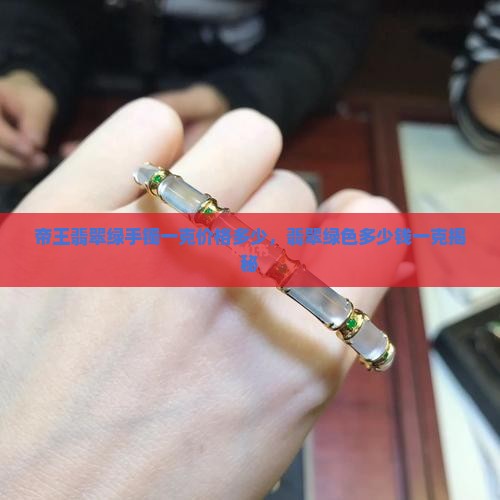 帝王翡翠绿手镯一克价格多少，翡翠绿色多少钱一克揭秘
