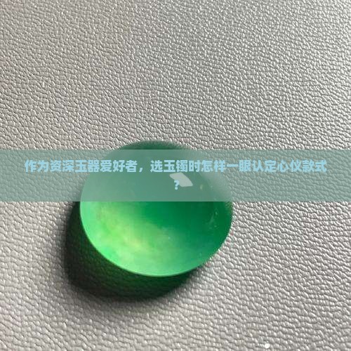 作为资深玉器爱好者，选玉镯时怎样一眼认定心仪款式？