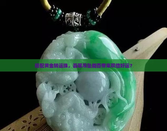 搭配黄金转运珠，翡翠吊坠能否带来双倍好运？