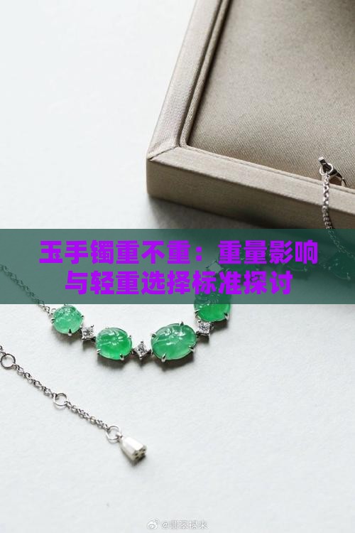 玉手镯重不重：重量影响与轻重选择标准探讨