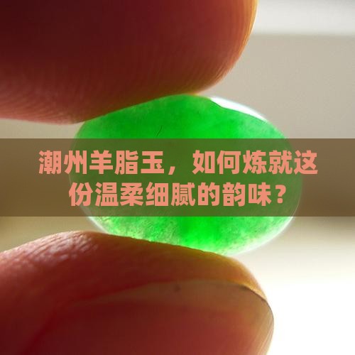 潮州羊脂玉，如何炼就这份温柔细腻的韵味？