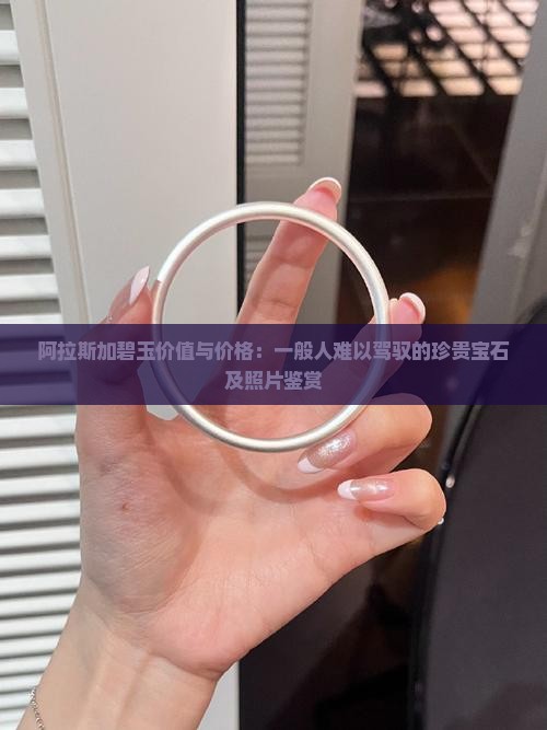 阿拉斯加碧玉价值与价格：一般人难以驾驭的珍贵宝石及照片鉴赏