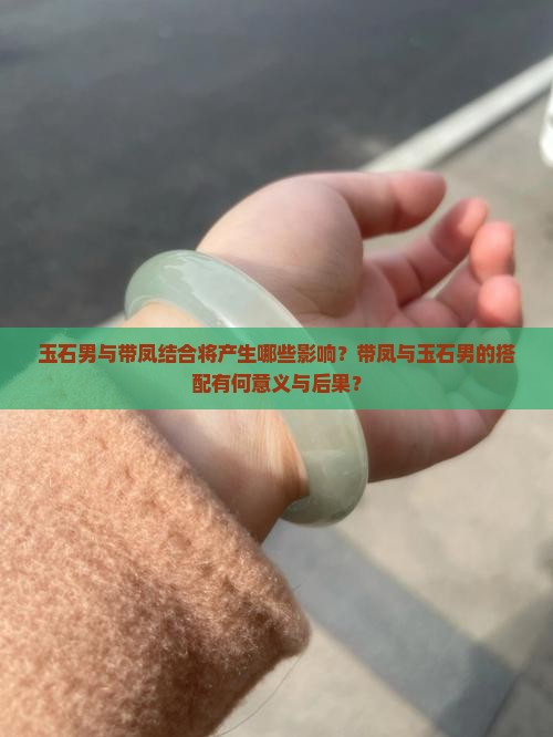 玉石男与带凤结合将产生哪些影响？带凤与玉石男的搭配有何意义与后果？