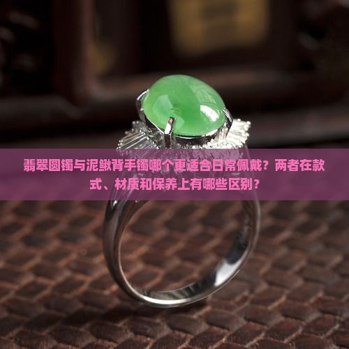 翡翠圆镯与泥鳅背手镯哪个更适合日常佩戴？两者在款式、材质和保养上有哪些区别？