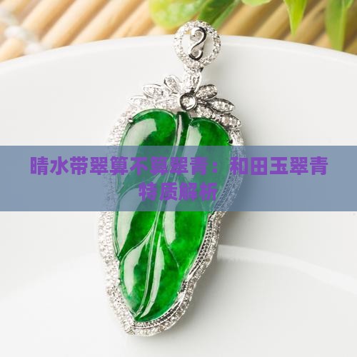 晴水带翠算不算翠青：和田玉翠青特质解析