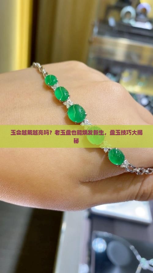 玉会越戴越亮吗？老玉盘也能焕发新生，盘玉技巧大揭秘