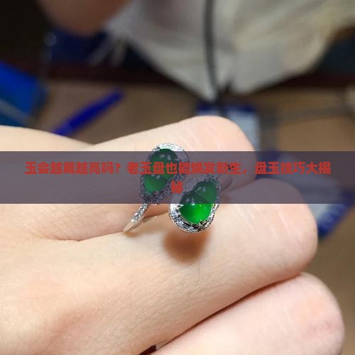玉会越戴越亮吗？老玉盘也能焕发新生，盘玉技巧大揭秘