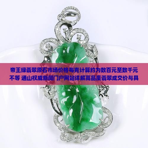 帝王绿翡翠原石市场价格每克计算约为数百元至数千元不等 通山权威新闻门户网站详解高品质翡翠成交价与具体价值