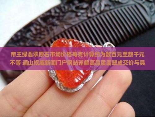 帝王绿翡翠原石市场价格每克计算约为数百元至数千元不等 通山权威新闻门户网站详解高品质翡翠成交价与具体价值