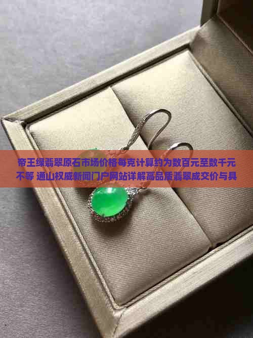 帝王绿翡翠原石市场价格每克计算约为数百元至数千元不等 通山权威新闻门户网站详解高品质翡翠成交价与具体价值