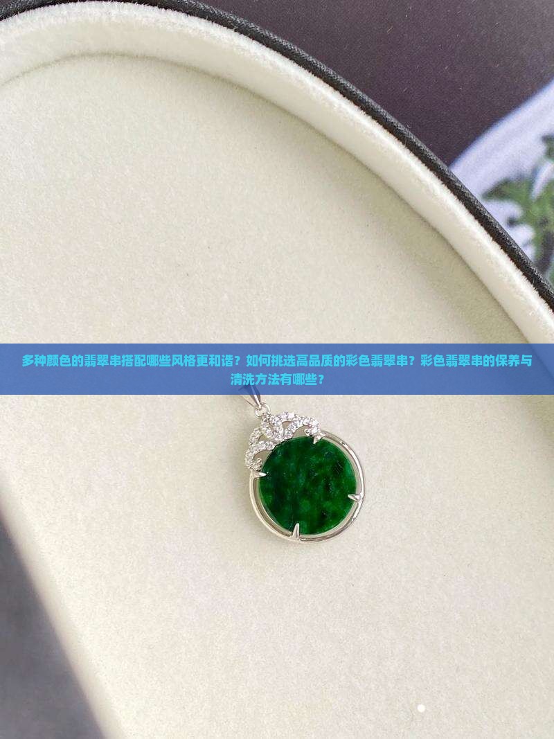 多种颜色的翡翠串搭配哪些风格更和谐？如何挑选高品质的彩色翡翠串？彩色翡翠串的保养与清洗方法有哪些？
