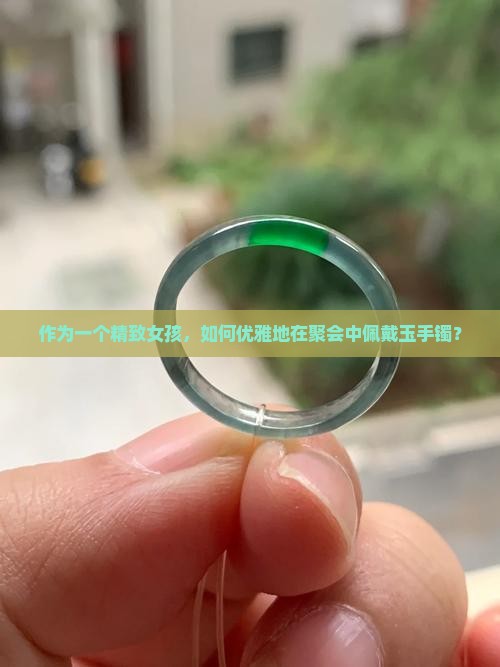 作为一个精致女孩，如何优雅地在聚会中佩戴玉手镯？