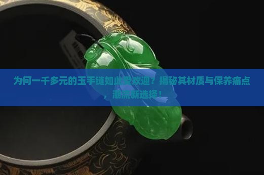 为何一千多元的玉手链如此受欢迎？揭秘其材质与保养痛点，潮流新选择！
