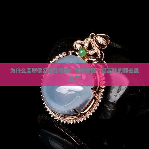 为什么翡翠佛公都比较矮？专家揭秘：高富帅的都去盘珠了