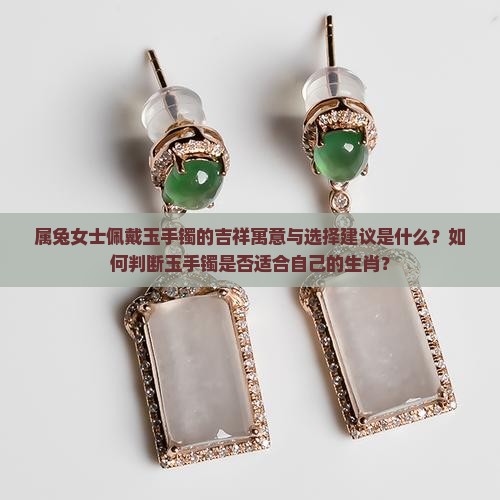 属兔女士佩戴玉手镯的吉祥寓意与选择建议是什么？如何判断玉手镯是否适合自己的生肖？