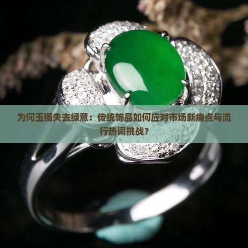 为何玉镯失去绿意：传统饰品如何应对市场新痛点与流行热词挑战？