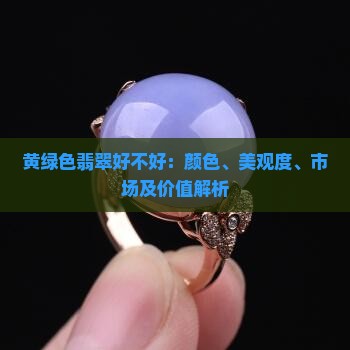 黄绿色翡翠好不好：颜色、美观度、市场及价值解析
