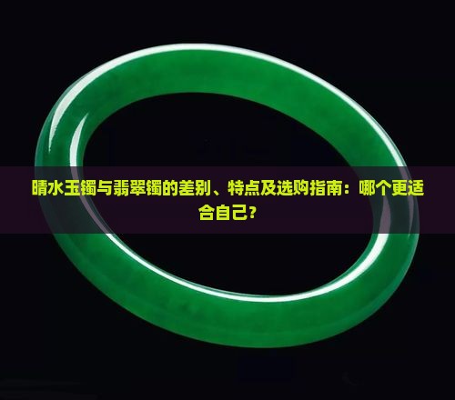 晴水玉镯与翡翠镯的差别、特点及选购指南：哪个更适合自己？