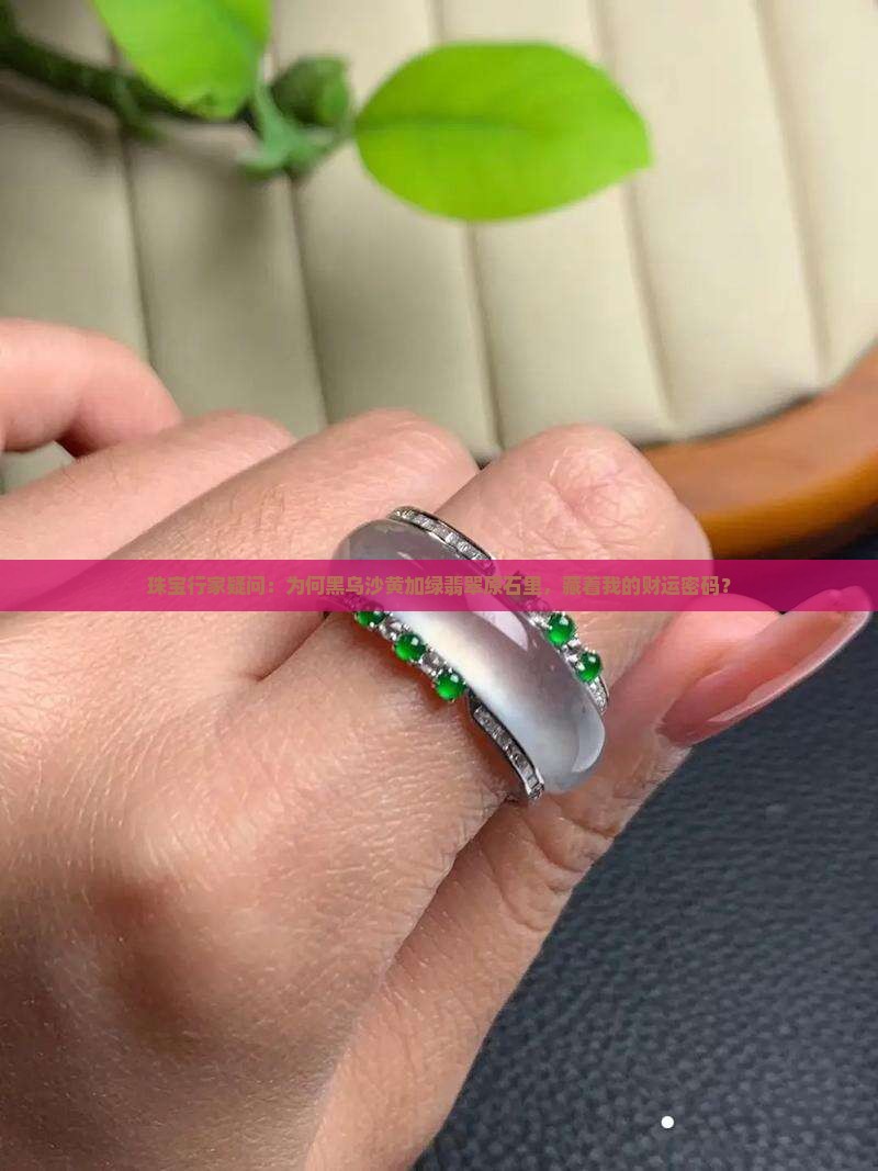 珠宝行家疑问：为何黑乌沙黄加绿翡翠原石里，藏着我的财运密码？