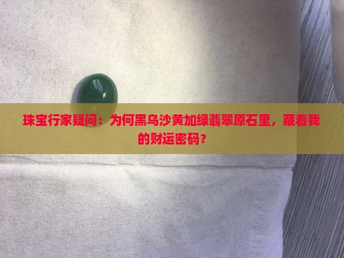 珠宝行家疑问：为何黑乌沙黄加绿翡翠原石里，藏着我的财运密码？