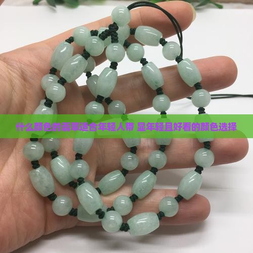 什么颜色的翡翠适合年轻人带 显年轻且好看的颜色选择