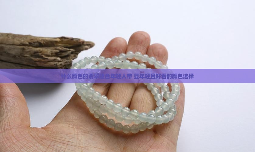 什么颜色的翡翠适合年轻人带 显年轻且好看的颜色选择