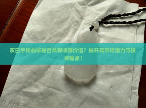 灰白手镯翡翠是否具有收藏价值？揭开其市场潜力与投资痛点！