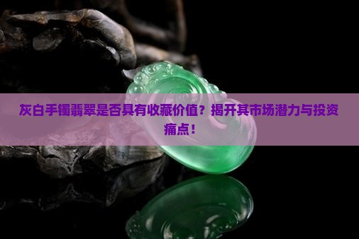 灰白手镯翡翠是否具有收藏价值？揭开其市场潜力与投资痛点！
