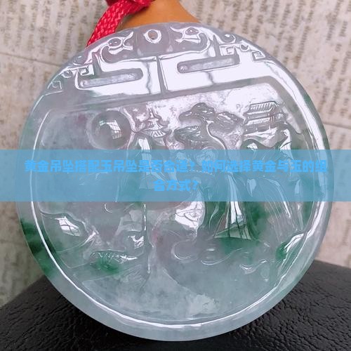 黄金吊坠搭配玉吊坠是否合适？如何选择黄金与玉的组合方式？