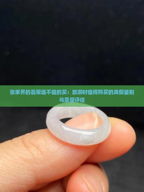 张家界的翡翠值不值的买：旅游时值得购买的真假鉴别与质量评估