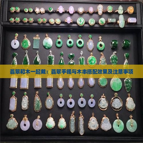 翡翠和木一起戴：翡翠手镯与木串搭配效果及注意事项