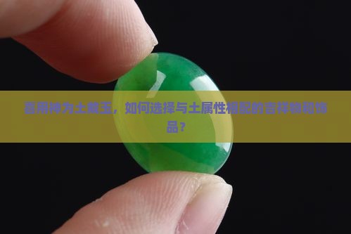 喜用神为土戴玉，如何选择与土属性相配的吉祥物和饰品？