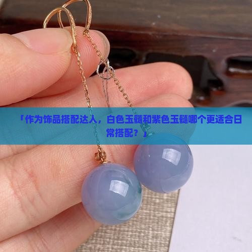 「作为饰品搭配达人，白色玉髓和紫色玉髓哪个更适合日常搭配？」
