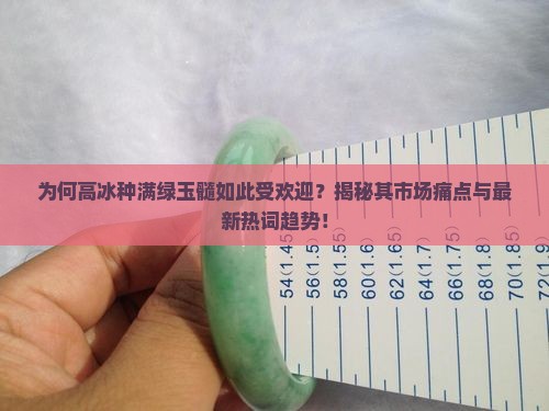 为何高冰种满绿玉髓如此受欢迎？揭秘其市场痛点与最新热词趋势！