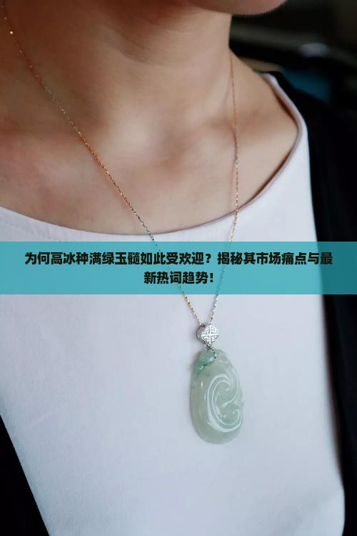 为何高冰种满绿玉髓如此受欢迎？揭秘其市场痛点与最新热词趋势！