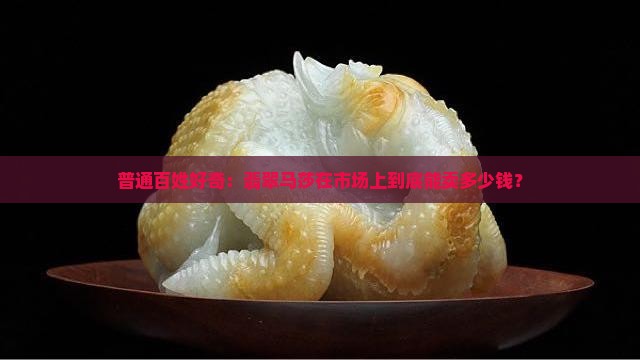 普通百姓好奇：翡翠马莎在市场上到底能卖多少钱？