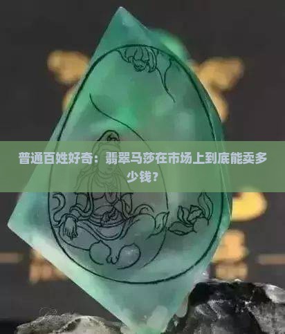 普通百姓好奇：翡翠马莎在市场上到底能卖多少钱？