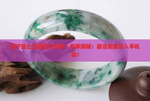 西宁昆仑玉最建议买吗？专家揭秘：暴涨前最后入手机会！