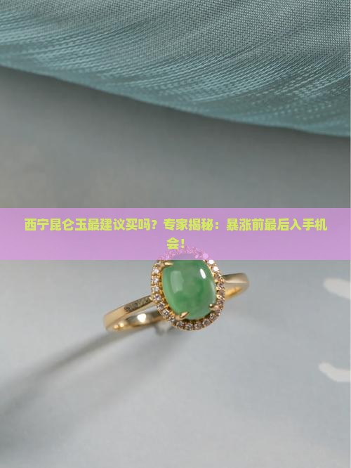 西宁昆仑玉最建议买吗？专家揭秘：暴涨前最后入手机会！
