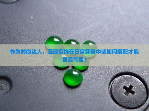 作为时尚达人，玉琮首饰在日常穿搭中该如何搭配才能更显气质？