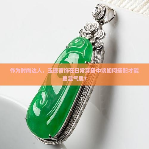 作为时尚达人，玉琮首饰在日常穿搭中该如何搭配才能更显气质？
