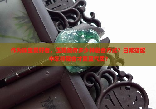 作为珠宝爱好者，玉躅能有多少种融合方式？日常搭配中怎样融合才更显气质？
