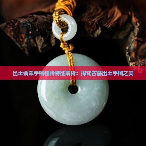 出土翡翠手镯独特特征解析：探究古墓出土手镯之美