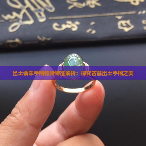 出土翡翠手镯独特特征解析：探究古墓出土手镯之美